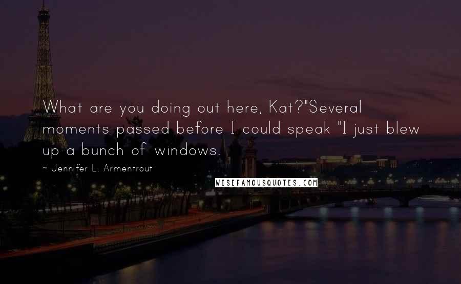 Jennifer L. Armentrout Quotes: What are you doing out here, Kat?"Several moments passed before I could speak "I just blew up a bunch of windows.