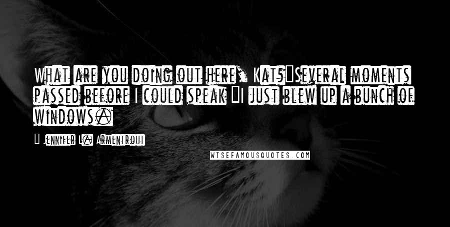 Jennifer L. Armentrout Quotes: What are you doing out here, Kat?"Several moments passed before I could speak "I just blew up a bunch of windows.