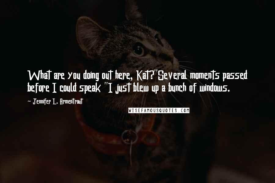 Jennifer L. Armentrout Quotes: What are you doing out here, Kat?"Several moments passed before I could speak "I just blew up a bunch of windows.