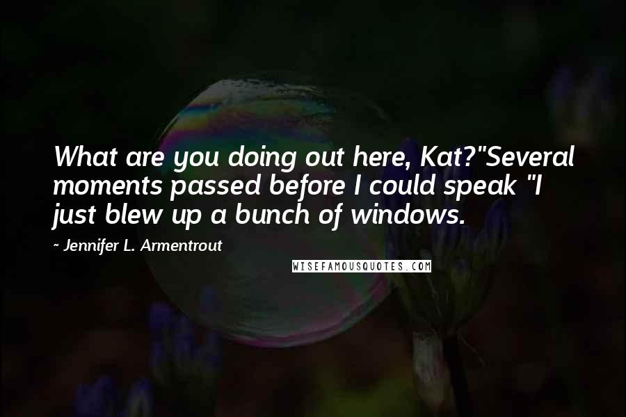 Jennifer L. Armentrout Quotes: What are you doing out here, Kat?"Several moments passed before I could speak "I just blew up a bunch of windows.