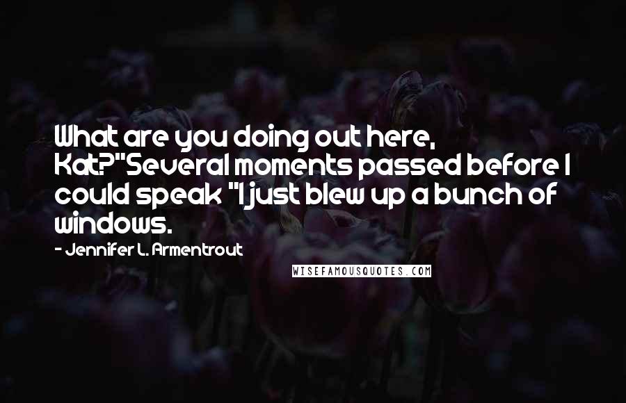 Jennifer L. Armentrout Quotes: What are you doing out here, Kat?"Several moments passed before I could speak "I just blew up a bunch of windows.