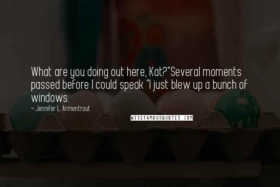 Jennifer L. Armentrout Quotes: What are you doing out here, Kat?"Several moments passed before I could speak "I just blew up a bunch of windows.