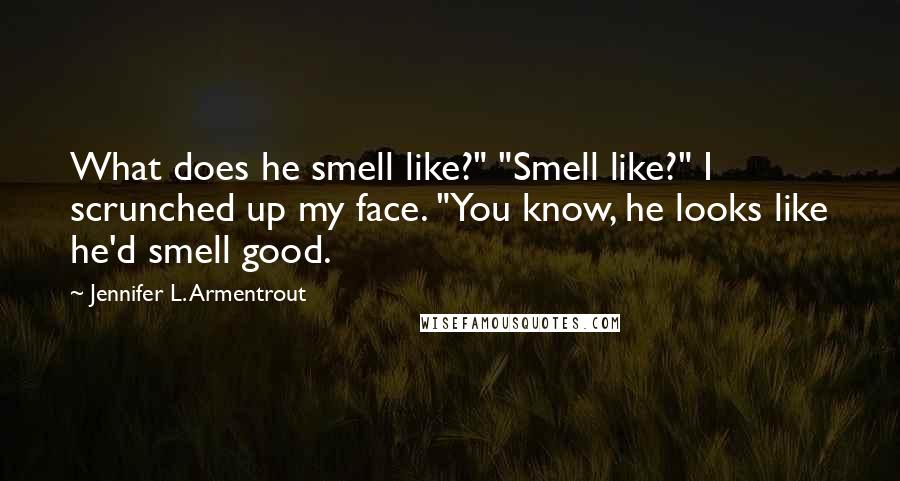 Jennifer L. Armentrout Quotes: What does he smell like?" "Smell like?" I scrunched up my face. "You know, he looks like he'd smell good.