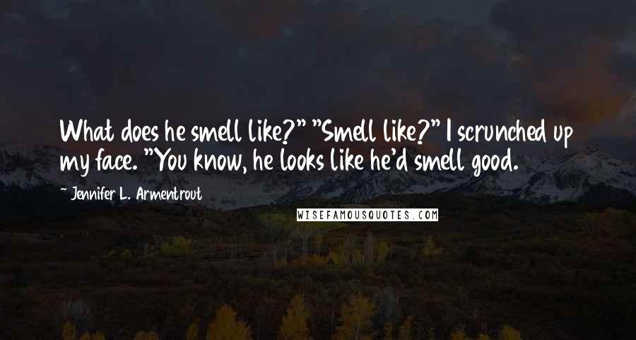 Jennifer L. Armentrout Quotes: What does he smell like?" "Smell like?" I scrunched up my face. "You know, he looks like he'd smell good.