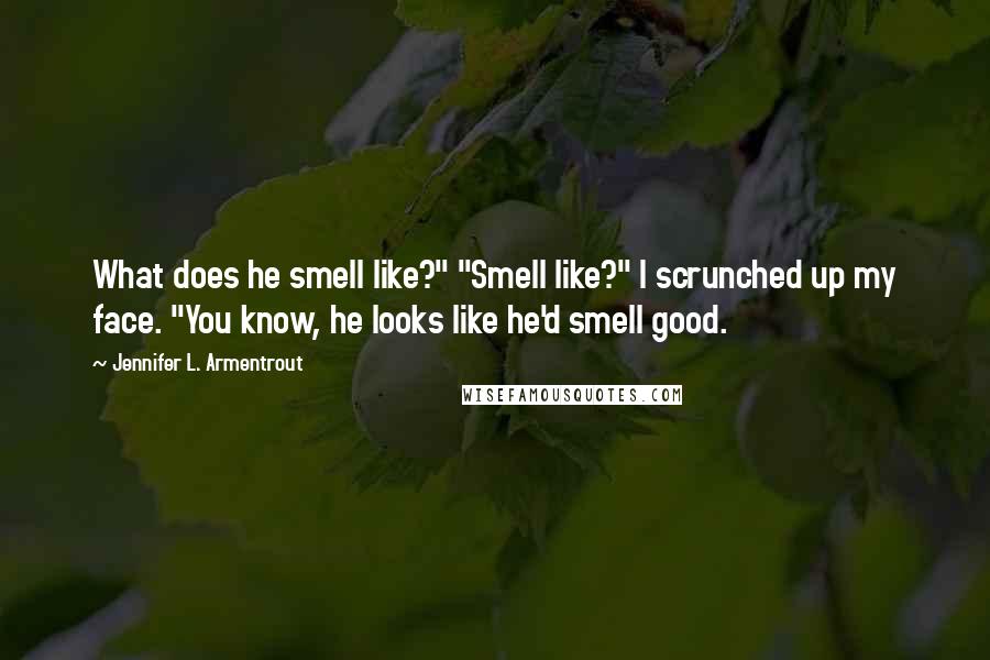 Jennifer L. Armentrout Quotes: What does he smell like?" "Smell like?" I scrunched up my face. "You know, he looks like he'd smell good.