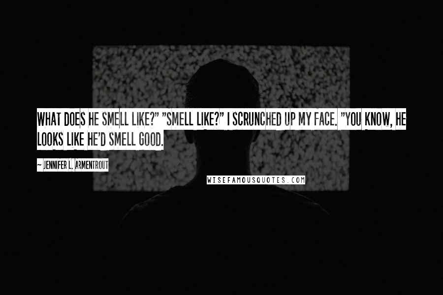 Jennifer L. Armentrout Quotes: What does he smell like?" "Smell like?" I scrunched up my face. "You know, he looks like he'd smell good.