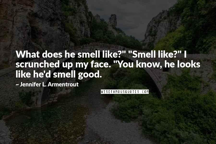 Jennifer L. Armentrout Quotes: What does he smell like?" "Smell like?" I scrunched up my face. "You know, he looks like he'd smell good.