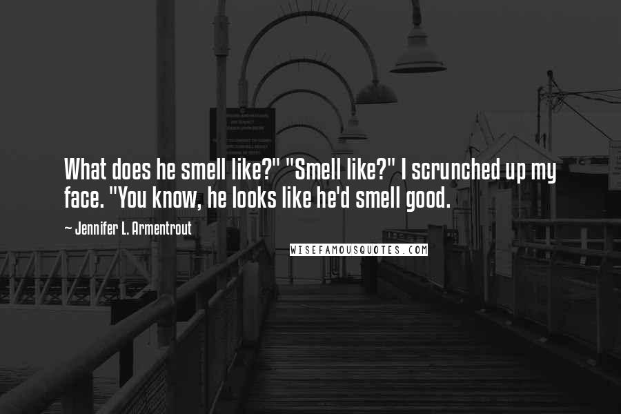 Jennifer L. Armentrout Quotes: What does he smell like?" "Smell like?" I scrunched up my face. "You know, he looks like he'd smell good.