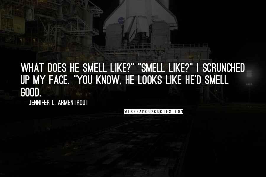 Jennifer L. Armentrout Quotes: What does he smell like?" "Smell like?" I scrunched up my face. "You know, he looks like he'd smell good.