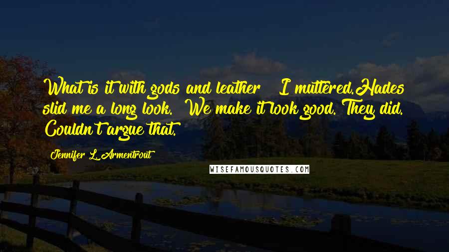 Jennifer L. Armentrout Quotes: What is it with gods and leather?" I muttered.Hades slid me a long look. "We make it look good."They did. Couldn't argue that.