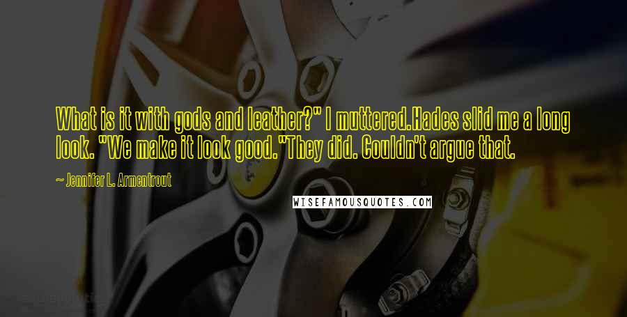 Jennifer L. Armentrout Quotes: What is it with gods and leather?" I muttered.Hades slid me a long look. "We make it look good."They did. Couldn't argue that.