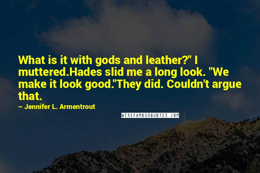 Jennifer L. Armentrout Quotes: What is it with gods and leather?" I muttered.Hades slid me a long look. "We make it look good."They did. Couldn't argue that.