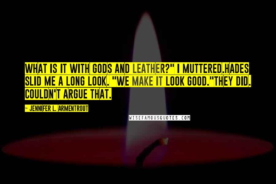 Jennifer L. Armentrout Quotes: What is it with gods and leather?" I muttered.Hades slid me a long look. "We make it look good."They did. Couldn't argue that.