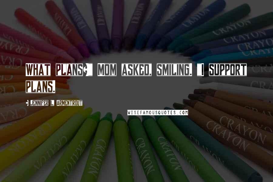 Jennifer L. Armentrout Quotes: What plans?" Mom asked, smiling. "I support plans.