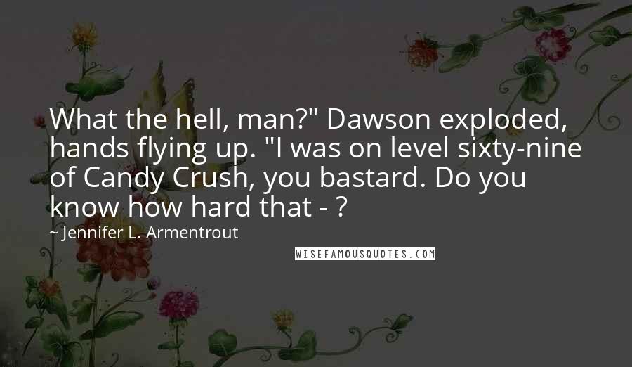 Jennifer L. Armentrout Quotes: What the hell, man?" Dawson exploded, hands flying up. "I was on level sixty-nine of Candy Crush, you bastard. Do you know how hard that - ?