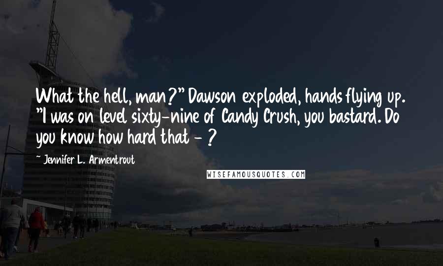 Jennifer L. Armentrout Quotes: What the hell, man?" Dawson exploded, hands flying up. "I was on level sixty-nine of Candy Crush, you bastard. Do you know how hard that - ?