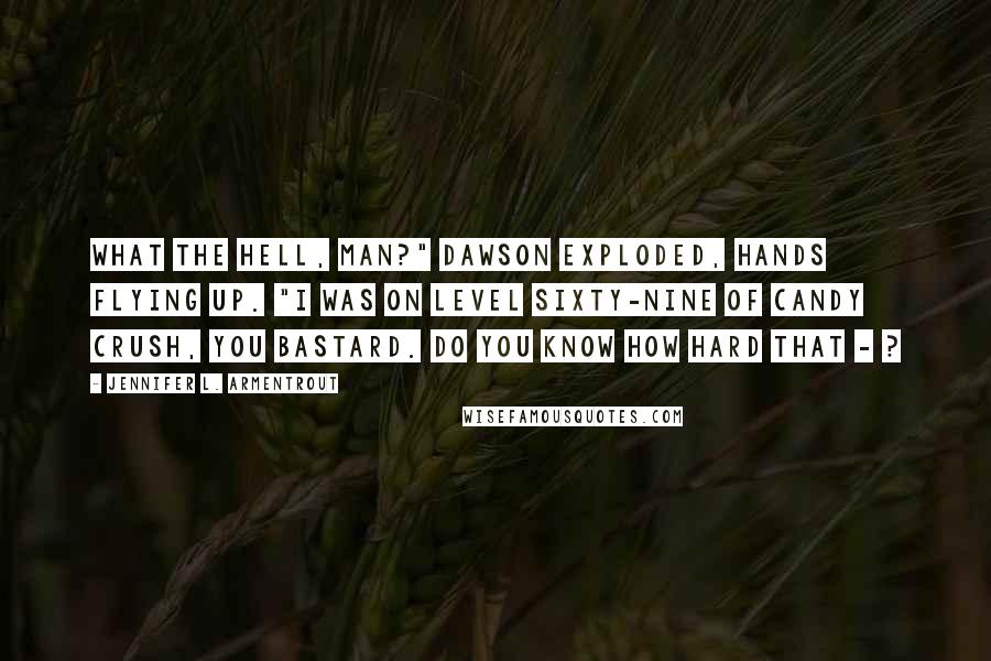 Jennifer L. Armentrout Quotes: What the hell, man?" Dawson exploded, hands flying up. "I was on level sixty-nine of Candy Crush, you bastard. Do you know how hard that - ?