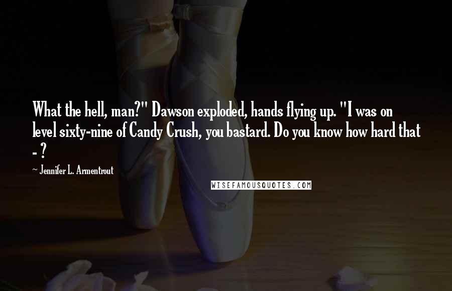 Jennifer L. Armentrout Quotes: What the hell, man?" Dawson exploded, hands flying up. "I was on level sixty-nine of Candy Crush, you bastard. Do you know how hard that - ?