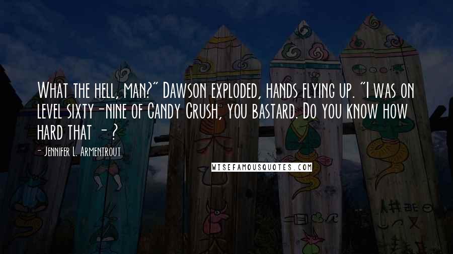 Jennifer L. Armentrout Quotes: What the hell, man?" Dawson exploded, hands flying up. "I was on level sixty-nine of Candy Crush, you bastard. Do you know how hard that - ?