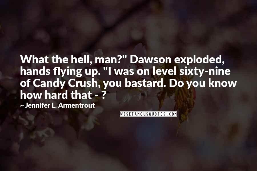 Jennifer L. Armentrout Quotes: What the hell, man?" Dawson exploded, hands flying up. "I was on level sixty-nine of Candy Crush, you bastard. Do you know how hard that - ?