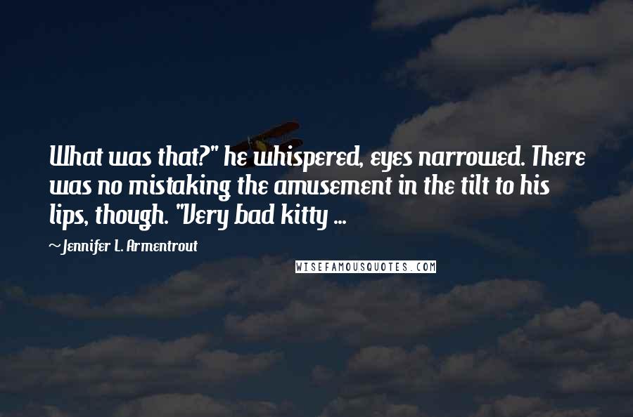Jennifer L. Armentrout Quotes: What was that?" he whispered, eyes narrowed. There was no mistaking the amusement in the tilt to his lips, though. "Very bad kitty ...