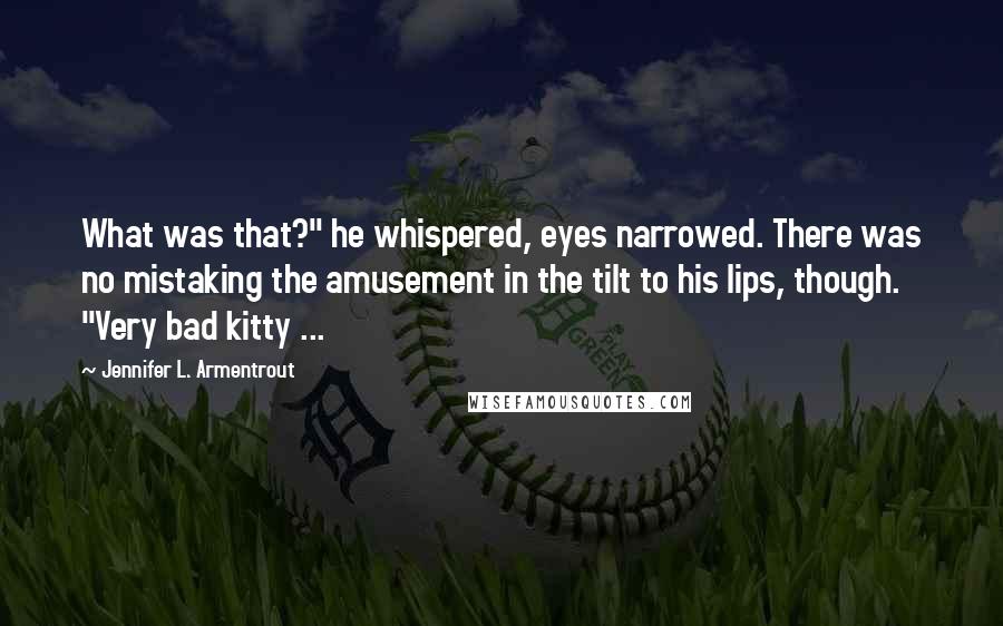Jennifer L. Armentrout Quotes: What was that?" he whispered, eyes narrowed. There was no mistaking the amusement in the tilt to his lips, though. "Very bad kitty ...