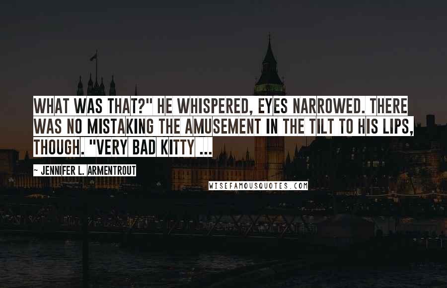 Jennifer L. Armentrout Quotes: What was that?" he whispered, eyes narrowed. There was no mistaking the amusement in the tilt to his lips, though. "Very bad kitty ...