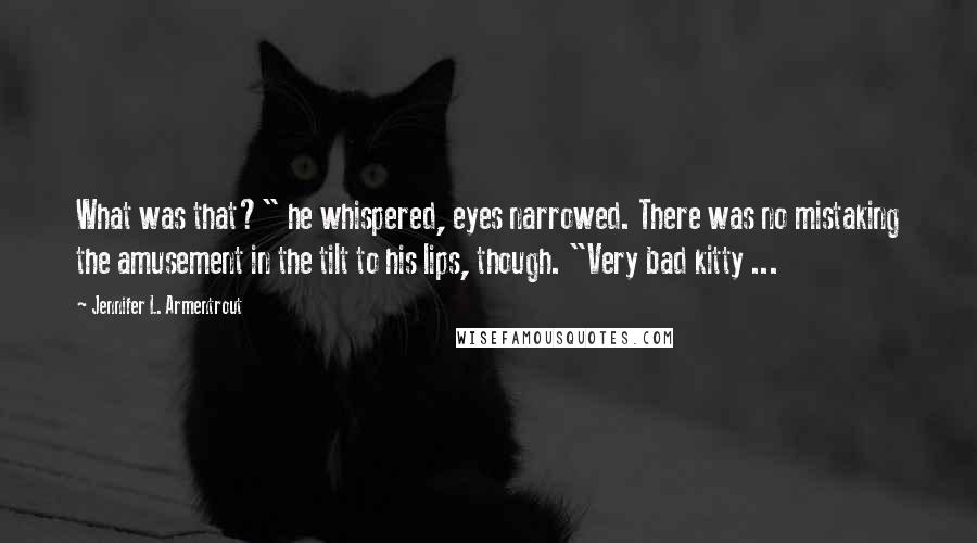 Jennifer L. Armentrout Quotes: What was that?" he whispered, eyes narrowed. There was no mistaking the amusement in the tilt to his lips, though. "Very bad kitty ...