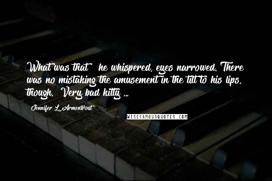 Jennifer L. Armentrout Quotes: What was that?" he whispered, eyes narrowed. There was no mistaking the amusement in the tilt to his lips, though. "Very bad kitty ...