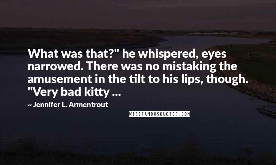 Jennifer L. Armentrout Quotes: What was that?" he whispered, eyes narrowed. There was no mistaking the amusement in the tilt to his lips, though. "Very bad kitty ...