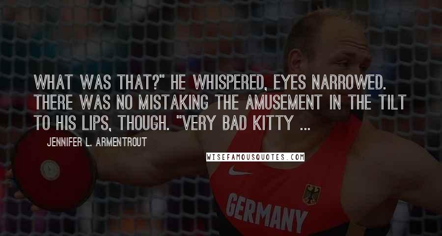 Jennifer L. Armentrout Quotes: What was that?" he whispered, eyes narrowed. There was no mistaking the amusement in the tilt to his lips, though. "Very bad kitty ...