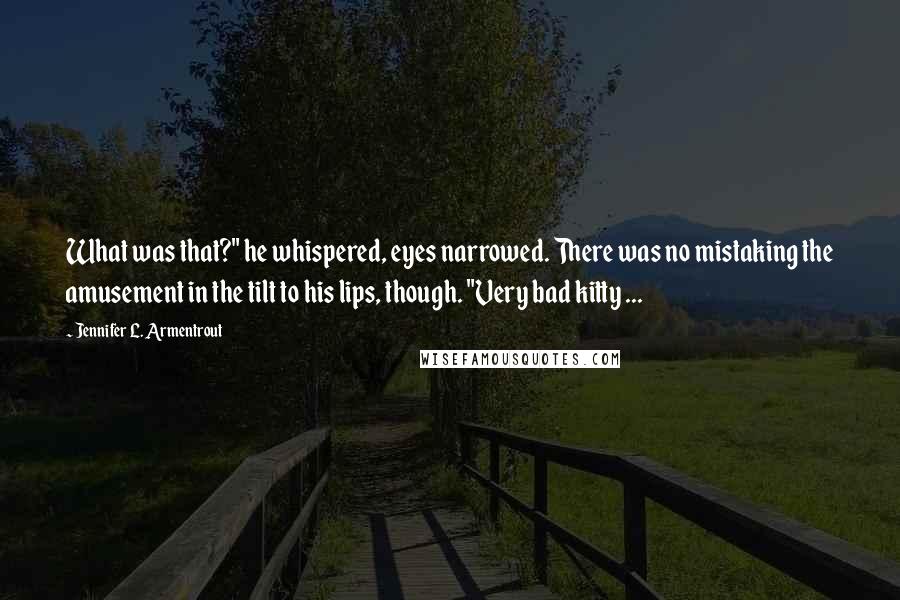 Jennifer L. Armentrout Quotes: What was that?" he whispered, eyes narrowed. There was no mistaking the amusement in the tilt to his lips, though. "Very bad kitty ...
