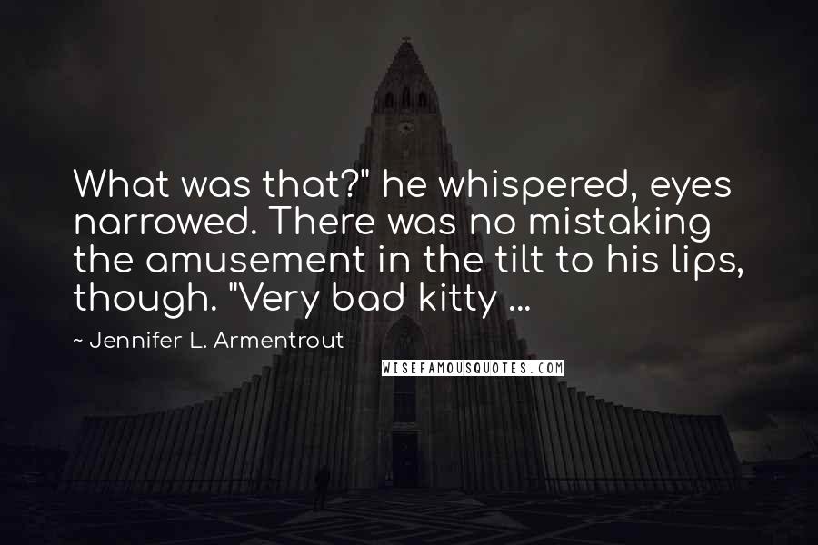 Jennifer L. Armentrout Quotes: What was that?" he whispered, eyes narrowed. There was no mistaking the amusement in the tilt to his lips, though. "Very bad kitty ...