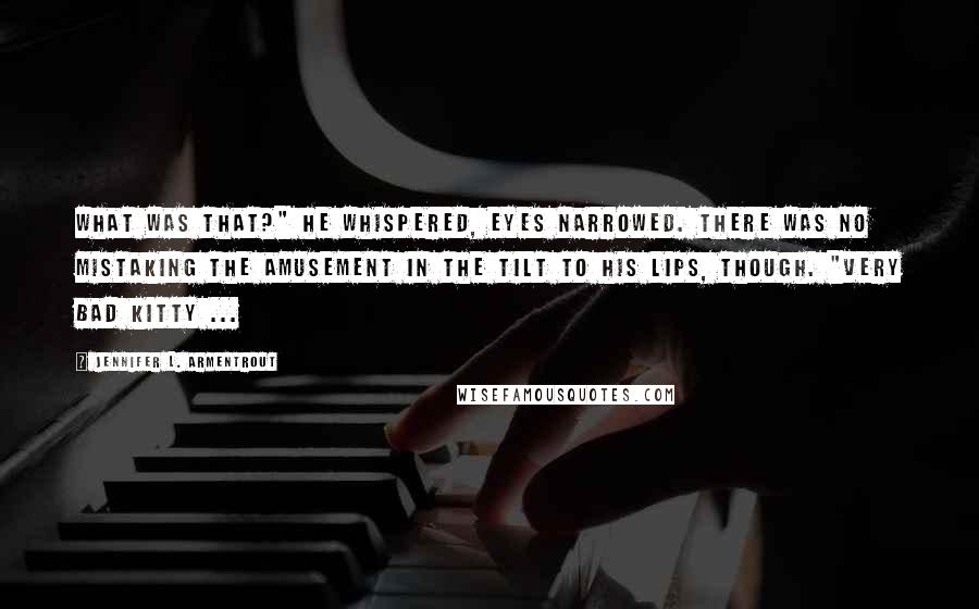 Jennifer L. Armentrout Quotes: What was that?" he whispered, eyes narrowed. There was no mistaking the amusement in the tilt to his lips, though. "Very bad kitty ...