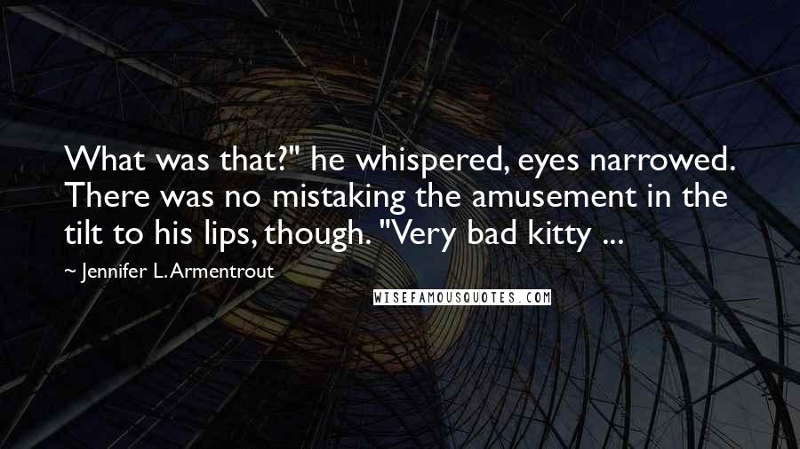 Jennifer L. Armentrout Quotes: What was that?" he whispered, eyes narrowed. There was no mistaking the amusement in the tilt to his lips, though. "Very bad kitty ...