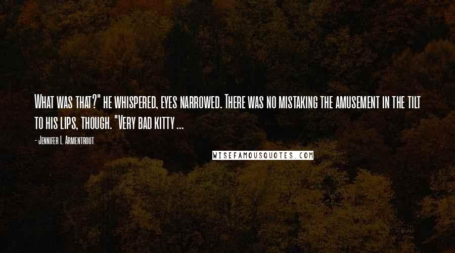 Jennifer L. Armentrout Quotes: What was that?" he whispered, eyes narrowed. There was no mistaking the amusement in the tilt to his lips, though. "Very bad kitty ...