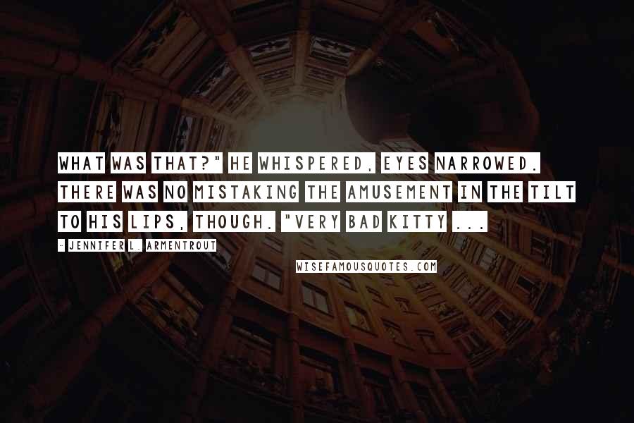 Jennifer L. Armentrout Quotes: What was that?" he whispered, eyes narrowed. There was no mistaking the amusement in the tilt to his lips, though. "Very bad kitty ...