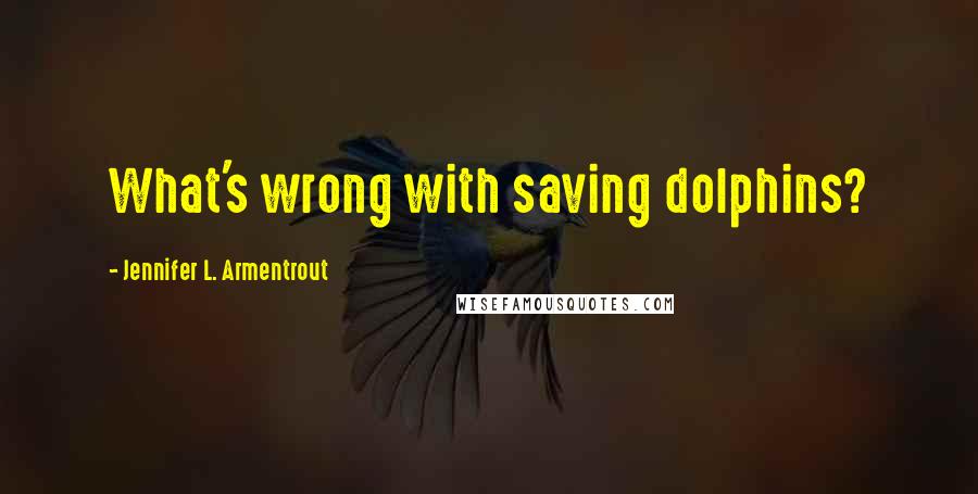 Jennifer L. Armentrout Quotes: What's wrong with saving dolphins?