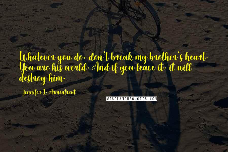 Jennifer L. Armentrout Quotes: Whatever you do, don't break my brother's heart. You are his world. And if you leave it, it will destroy him.