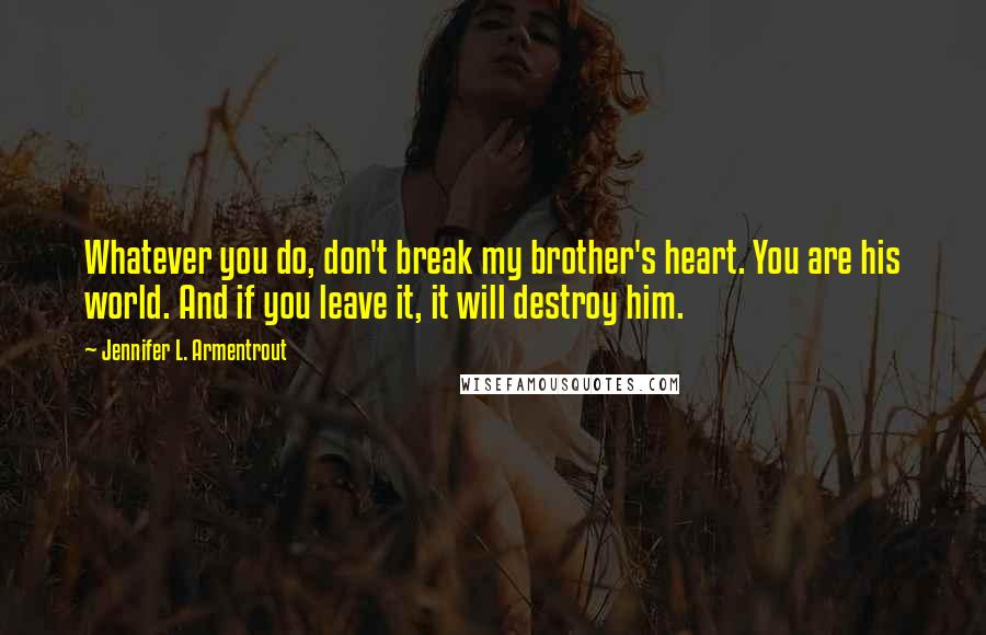 Jennifer L. Armentrout Quotes: Whatever you do, don't break my brother's heart. You are his world. And if you leave it, it will destroy him.