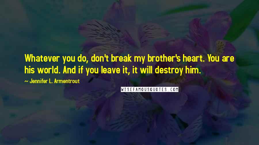 Jennifer L. Armentrout Quotes: Whatever you do, don't break my brother's heart. You are his world. And if you leave it, it will destroy him.