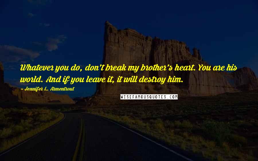 Jennifer L. Armentrout Quotes: Whatever you do, don't break my brother's heart. You are his world. And if you leave it, it will destroy him.