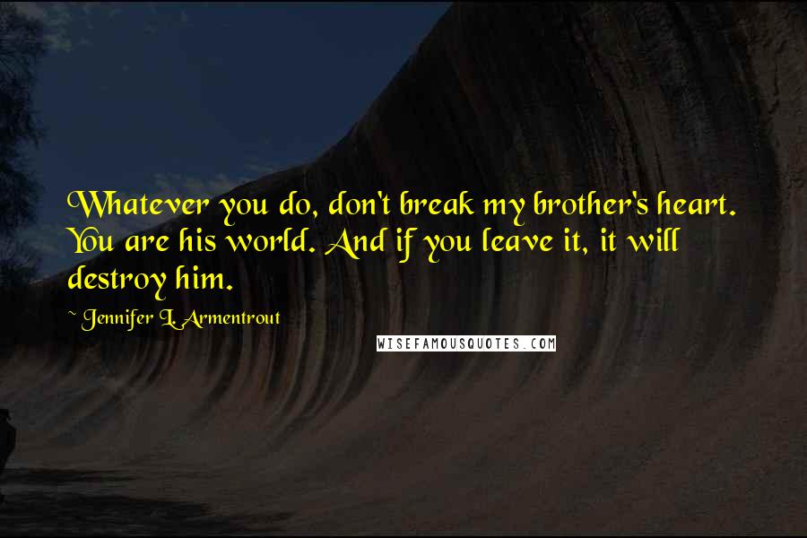 Jennifer L. Armentrout Quotes: Whatever you do, don't break my brother's heart. You are his world. And if you leave it, it will destroy him.