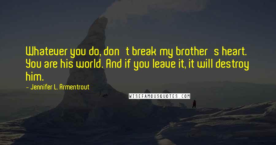 Jennifer L. Armentrout Quotes: Whatever you do, don't break my brother's heart. You are his world. And if you leave it, it will destroy him.