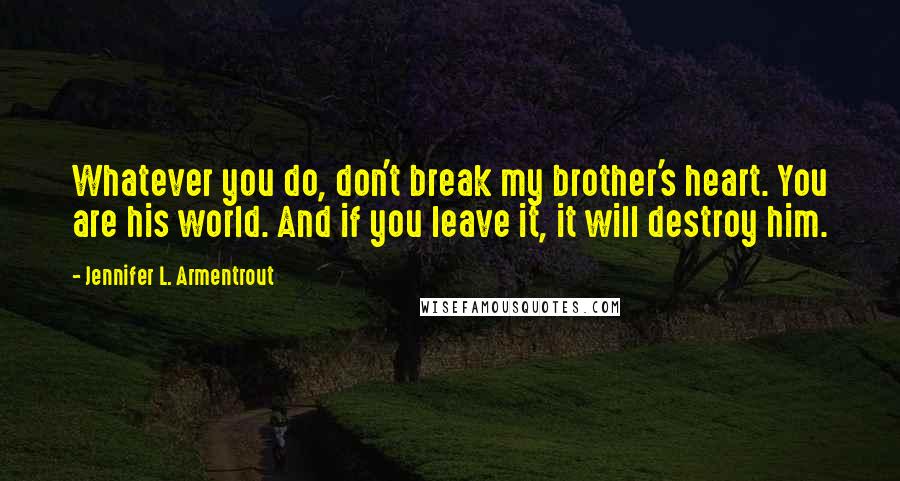 Jennifer L. Armentrout Quotes: Whatever you do, don't break my brother's heart. You are his world. And if you leave it, it will destroy him.