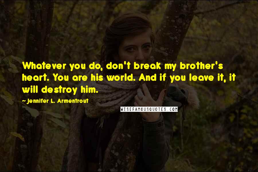 Jennifer L. Armentrout Quotes: Whatever you do, don't break my brother's heart. You are his world. And if you leave it, it will destroy him.