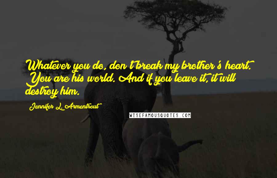 Jennifer L. Armentrout Quotes: Whatever you do, don't break my brother's heart. You are his world. And if you leave it, it will destroy him.