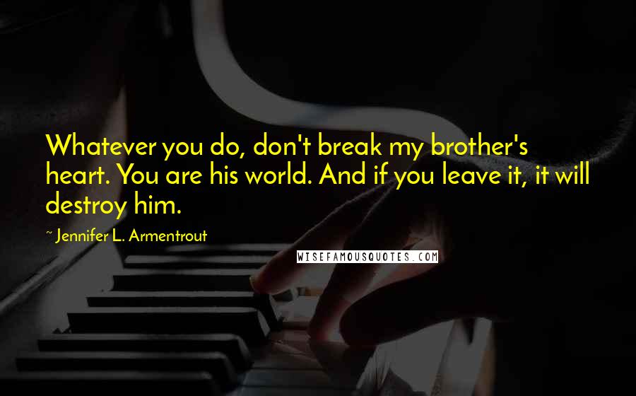 Jennifer L. Armentrout Quotes: Whatever you do, don't break my brother's heart. You are his world. And if you leave it, it will destroy him.