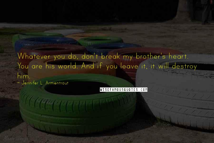 Jennifer L. Armentrout Quotes: Whatever you do, don't break my brother's heart. You are his world. And if you leave it, it will destroy him.