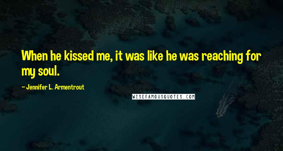 Jennifer L. Armentrout Quotes: When he kissed me, it was like he was reaching for my soul.